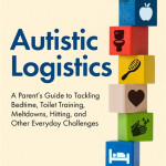Autistic Logistics: A Parent’s Guide to Tackling Bedtime, Toilet Training, Tantrums, Hitting, and Other Everyday Challenges